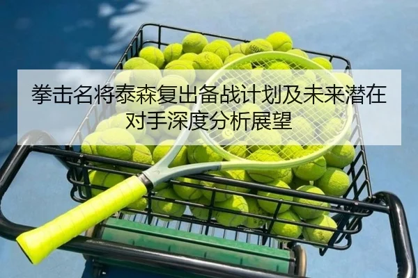 拳击名将泰森复出备战计划及未来潜在对手深度分析展望