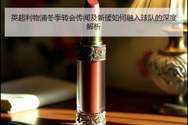 英超利物浦冬季转会传闻及新援如何融入球队的深度解析